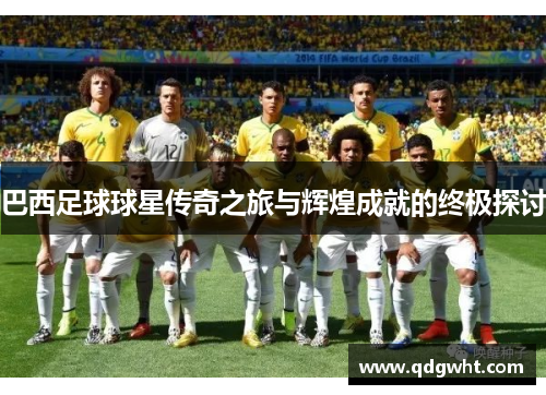 巴西足球球星传奇之旅与辉煌成就的终极探讨