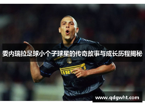 委内瑞拉足球小个子球星的传奇故事与成长历程揭秘