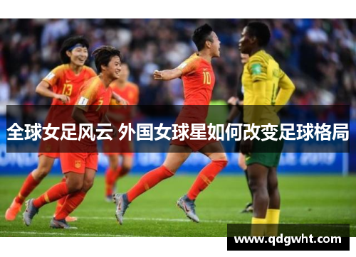 全球女足风云 外国女球星如何改变足球格局