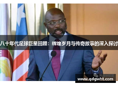 八十年代足球巨星回顾：辉煌岁月与传奇故事的深入探讨