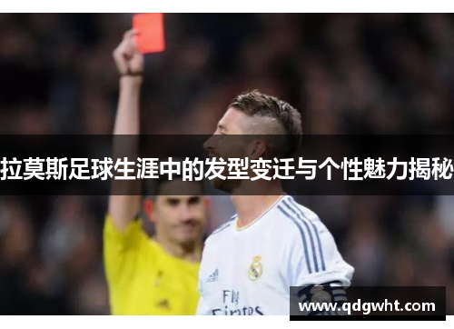 拉莫斯足球生涯中的发型变迁与个性魅力揭秘