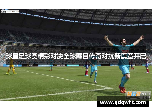 球星足球赛精彩对决全球瞩目传奇对抗新篇章开启