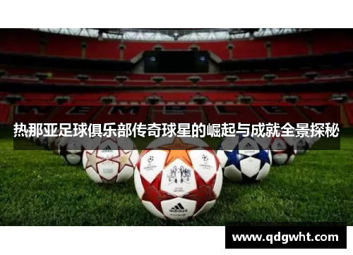 热那亚足球俱乐部传奇球星的崛起与成就全景探秘