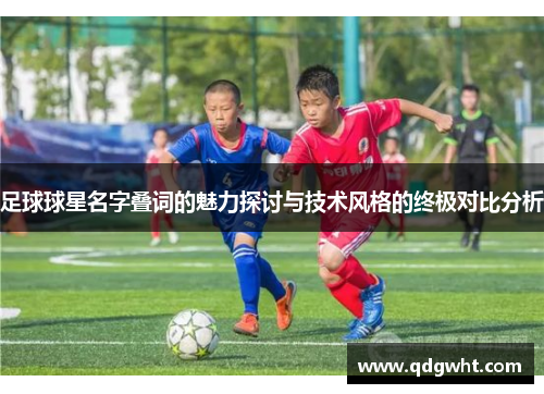 足球球星名字叠词的魅力探讨与技术风格的终极对比分析