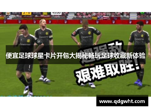 便宜足球球星卡片开包大揭秘畅玩足球收藏新体验