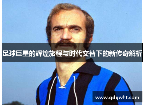 足球巨星的辉煌旅程与时代交替下的新传奇解析