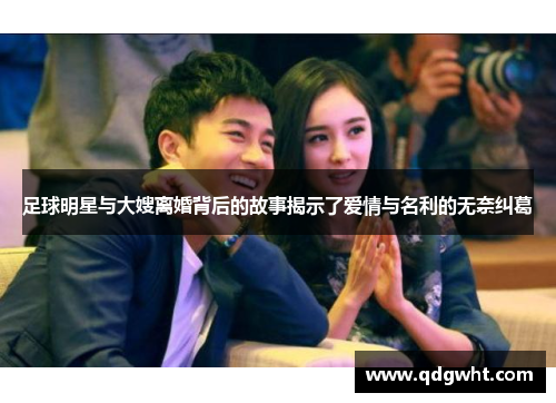 足球明星与大嫂离婚背后的故事揭示了爱情与名利的无奈纠葛