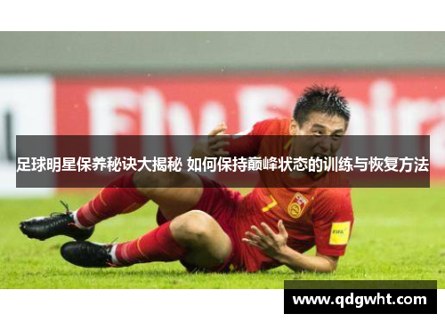 足球明星保养秘诀大揭秘 如何保持巅峰状态的训练与恢复方法