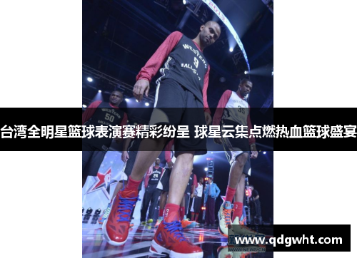 台湾全明星篮球表演赛精彩纷呈 球星云集点燃热血篮球盛宴