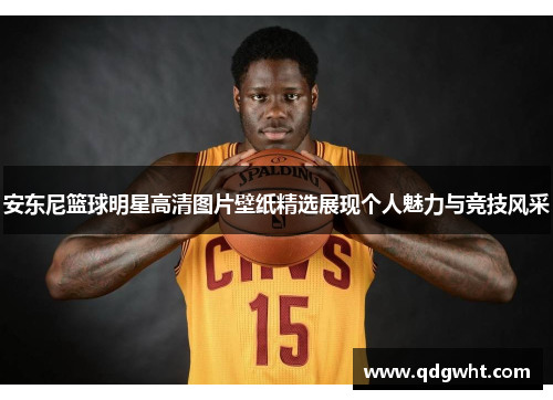 安东尼篮球明星高清图片壁纸精选展现个人魅力与竞技风采