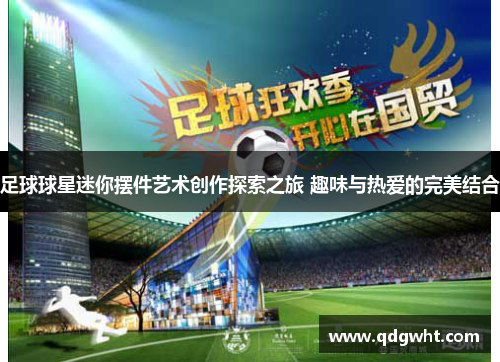 足球球星迷你摆件艺术创作探索之旅 趣味与热爱的完美结合