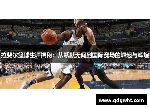 拉斐尔篮球生涯揭秘：从默默无闻到国际赛场的崛起与辉煌