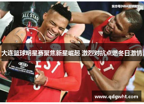 大连篮球明星赛聚焦新星崛起 激烈对抗点燃冬日激情