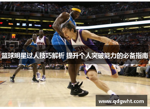 篮球明星过人技巧解析 提升个人突破能力的必备指南