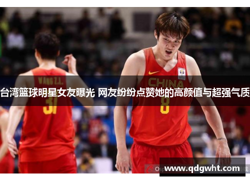 台湾篮球明星女友曝光 网友纷纷点赞她的高颜值与超强气质