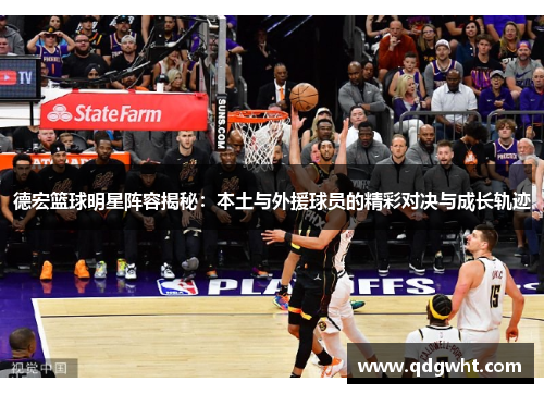 德宏篮球明星阵容揭秘：本土与外援球员的精彩对决与成长轨迹