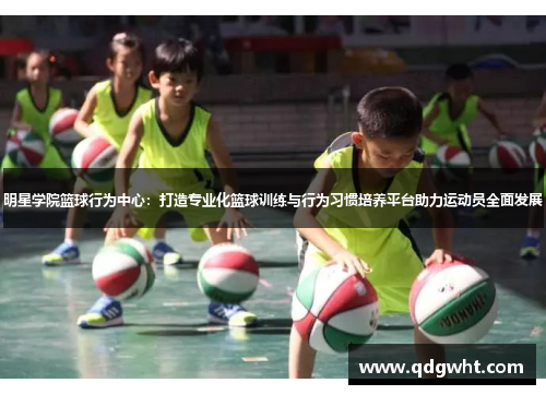 明星学院篮球行为中心：打造专业化篮球训练与行为习惯培养平台助力运动员全面发展