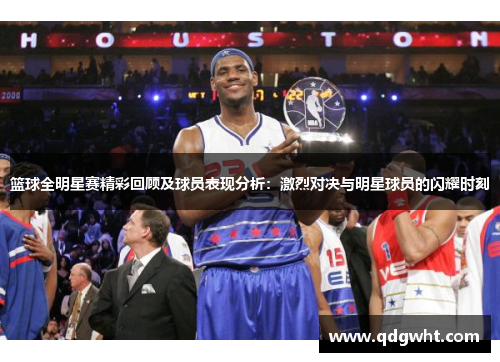 篮球全明星赛精彩回顾及球员表现分析：激烈对决与明星球员的闪耀时刻
